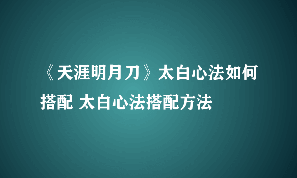 《天涯明月刀》太白心法如何搭配 太白心法搭配方法