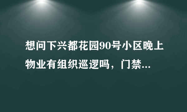 想问下兴都花园90号小区晚上物业有组织巡逻吗，门禁管理的严格不？