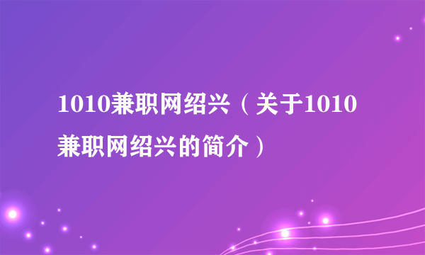 1010兼职网绍兴（关于1010兼职网绍兴的简介）