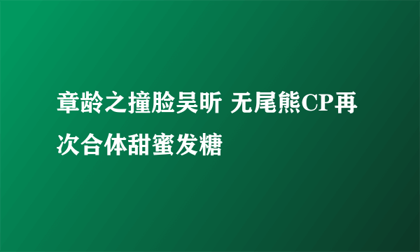 章龄之撞脸吴昕 无尾熊CP再次合体甜蜜发糖