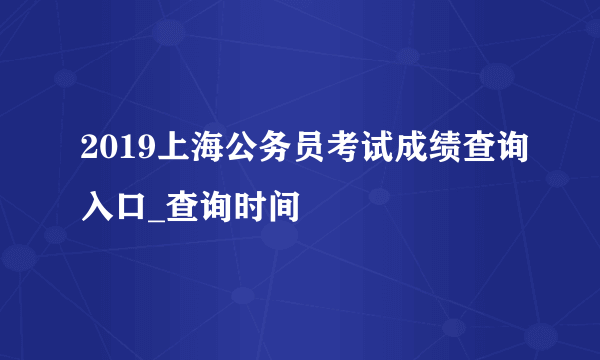 2019上海公务员考试成绩查询入口_查询时间