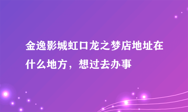 金逸影城虹口龙之梦店地址在什么地方，想过去办事