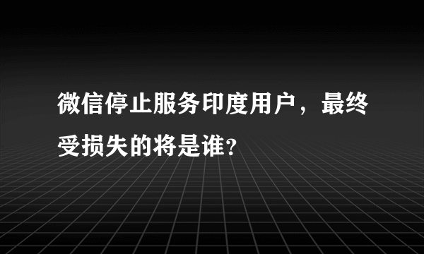 微信停止服务印度用户，最终受损失的将是谁？