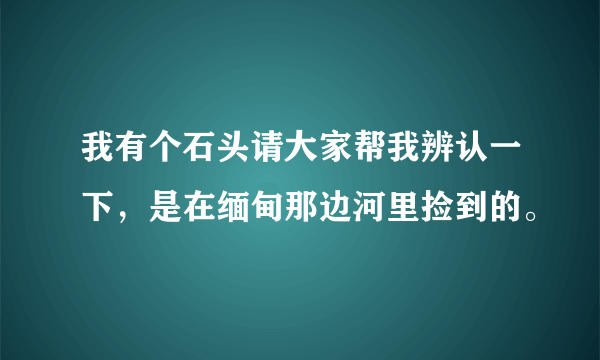 我有个石头请大家帮我辨认一下，是在缅甸那边河里捡到的。