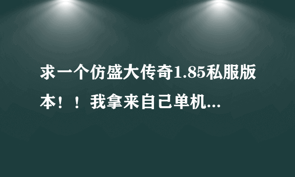 求一个仿盛大传奇1.85私服版本！！我拿来自己单机玩，有人能帮忙吗，谢谢！！