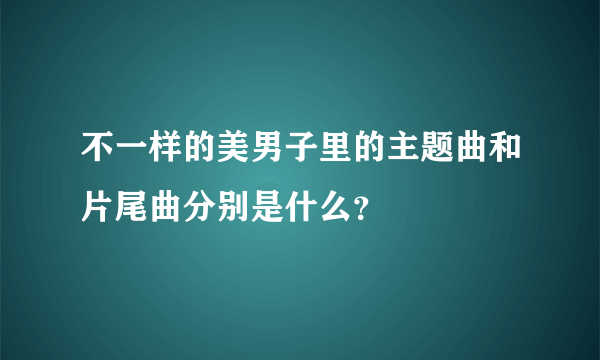 不一样的美男子里的主题曲和片尾曲分别是什么？