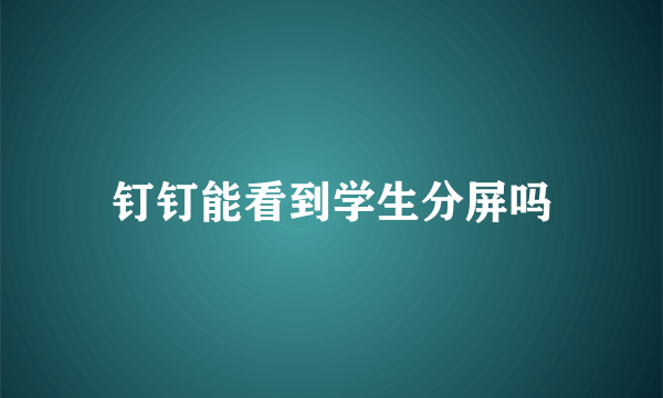 钉钉能看到学生分屏吗