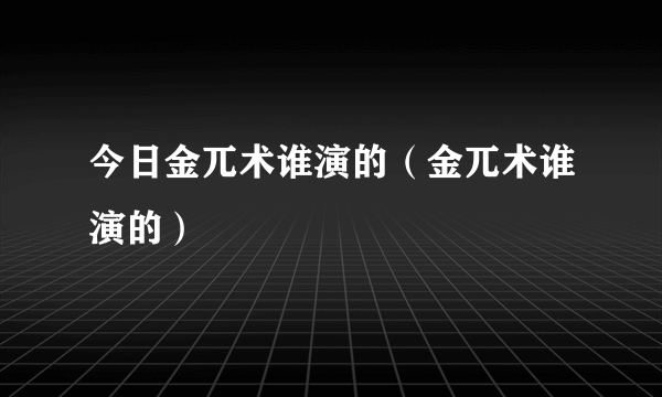 今日金兀术谁演的（金兀术谁演的）