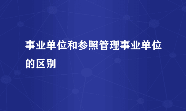 事业单位和参照管理事业单位的区别