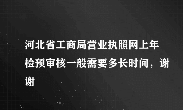 河北省工商局营业执照网上年检预审核一般需要多长时间，谢谢