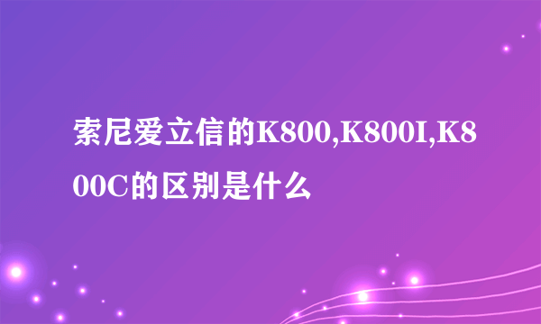 索尼爱立信的K800,K800I,K800C的区别是什么