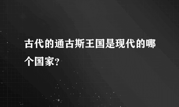 古代的通古斯王国是现代的哪个国家？