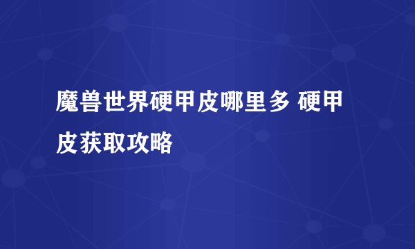 魔兽世界硬甲皮哪里多 硬甲皮获取攻略