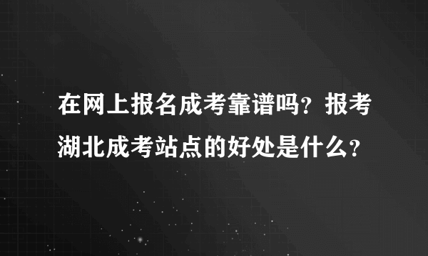 在网上报名成考靠谱吗？报考湖北成考站点的好处是什么？