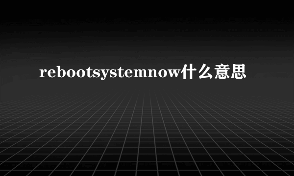 rebootsystemnow什么意思