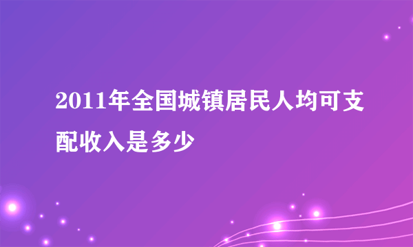 2011年全国城镇居民人均可支配收入是多少