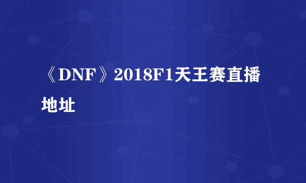 《DNF》2018F1天王赛直播地址