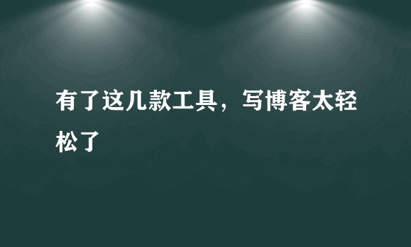 有了这几款工具，写博客太轻松了