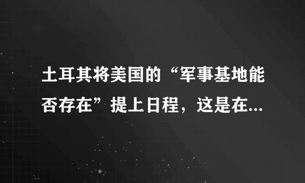 土耳其将美国的“军事基地能否存在”提上日程，这是在放大招吗？