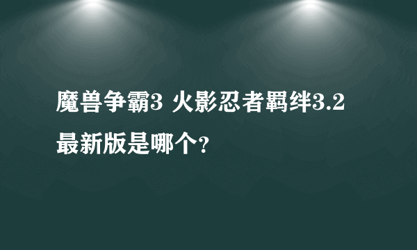 魔兽争霸3 火影忍者羁绊3.2最新版是哪个？