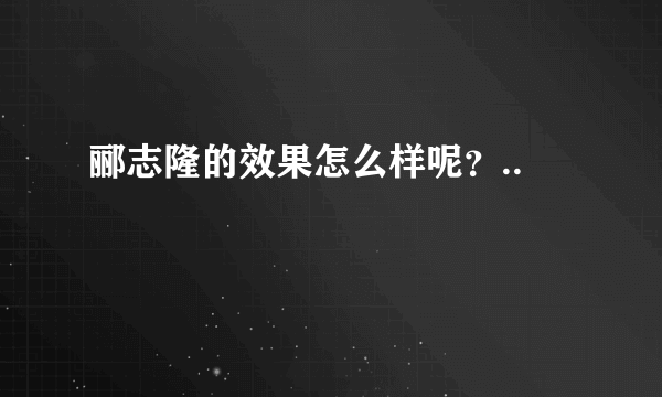 郦志隆的效果怎么样呢？..