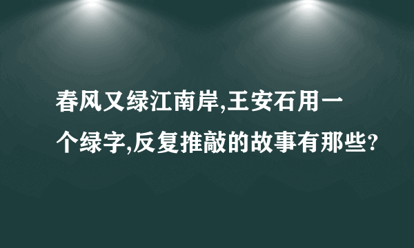 春风又绿江南岸,王安石用一个绿字,反复推敲的故事有那些?