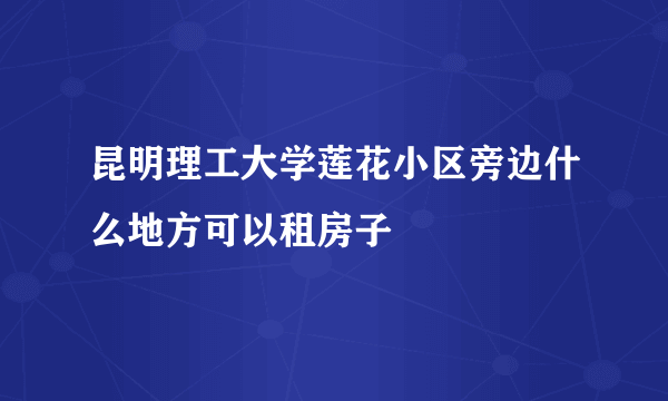 昆明理工大学莲花小区旁边什么地方可以租房子