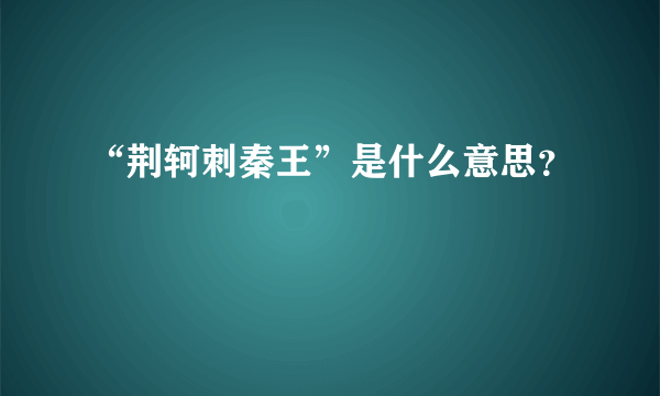 “荆轲刺秦王”是什么意思？