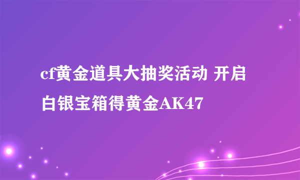 cf黄金道具大抽奖活动 开启白银宝箱得黄金AK47