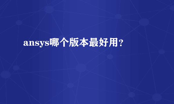 ansys哪个版本最好用？