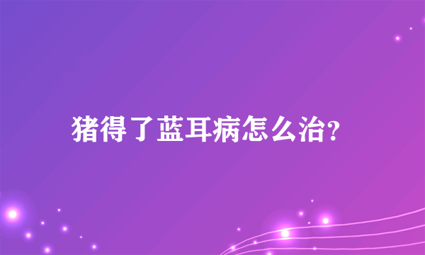 猪得了蓝耳病怎么治？