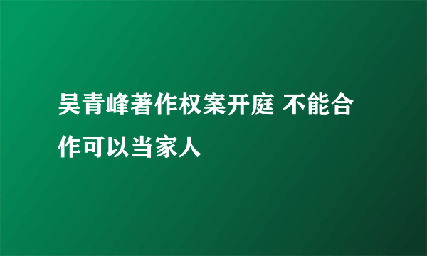 吴青峰著作权案开庭 不能合作可以当家人