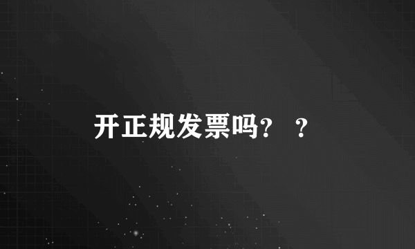 开正规发票吗？ ？