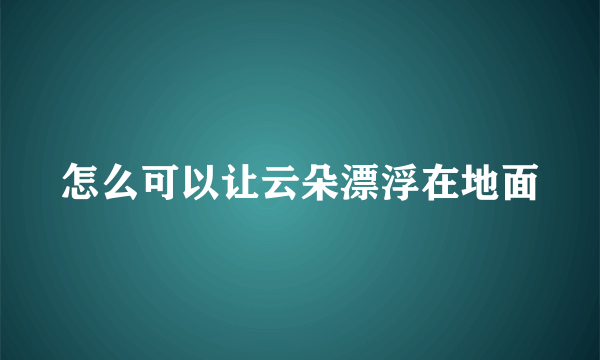 怎么可以让云朵漂浮在地面