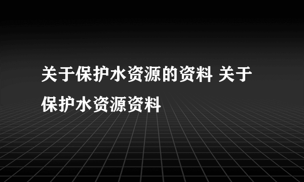 关于保护水资源的资料 关于保护水资源资料