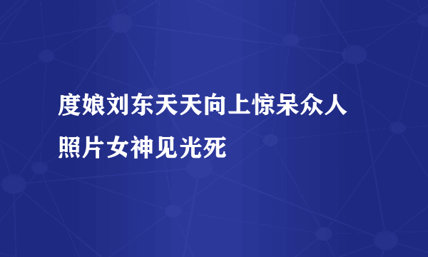 度娘刘东天天向上惊呆众人 照片女神见光死