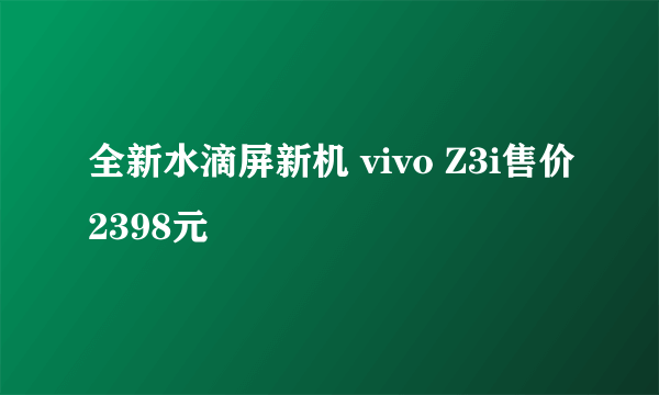 全新水滴屏新机 vivo Z3i售价2398元