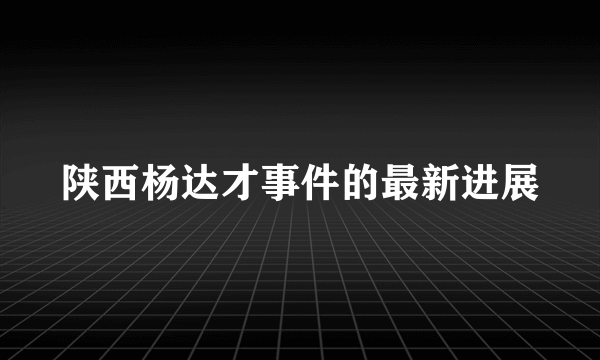 陕西杨达才事件的最新进展