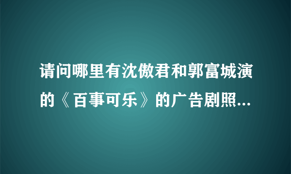 请问哪里有沈傲君和郭富城演的《百事可乐》的广告剧照 有视频下载更好