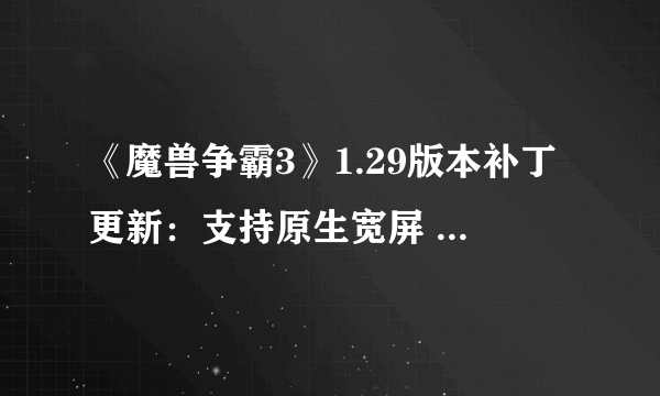 《魔兽争霸3》1.29版本补丁更新：支持原生宽屏 大厅最大支持24名玩家