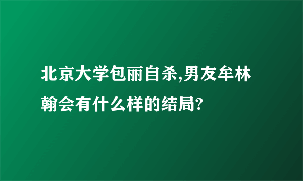 北京大学包丽自杀,男友牟林翰会有什么样的结局?