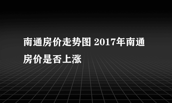 南通房价走势图 2017年南通房价是否上涨