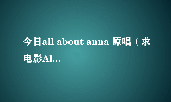 今日all about anna 原唱（求电影All About Anna中片头那段吉他配乐的下载感谢）