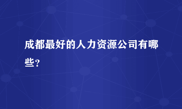 成都最好的人力资源公司有哪些？