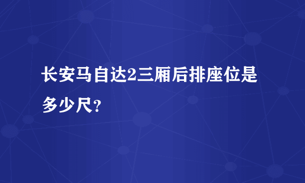 长安马自达2三厢后排座位是多少尺？