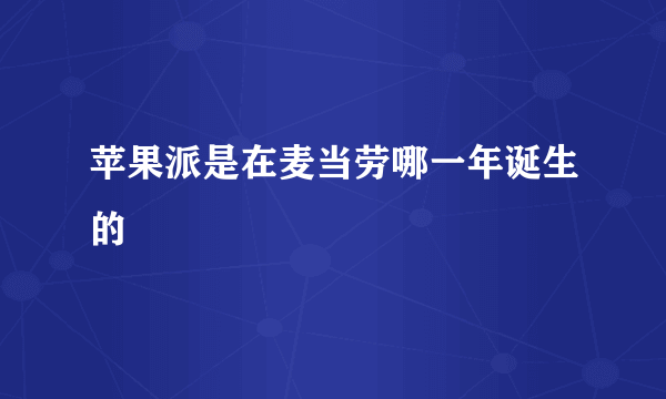 苹果派是在麦当劳哪一年诞生的