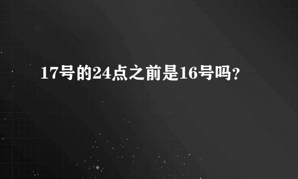 17号的24点之前是16号吗？