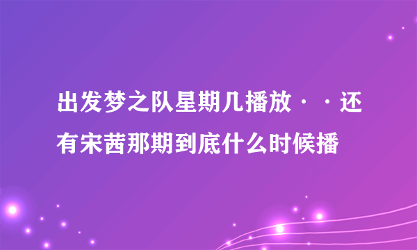 出发梦之队星期几播放··还有宋茜那期到底什么时候播