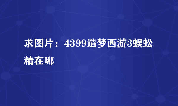 求图片：4399造梦西游3蜈蚣精在哪