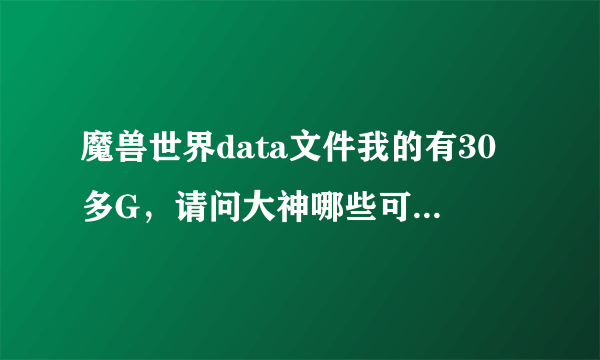 魔兽世界data文件我的有30多G，请问大神哪些可以删的啊，谢谢了